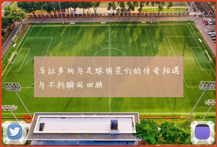 马拉多纳与足球明星们的传奇相遇与不朽瞬间回顾