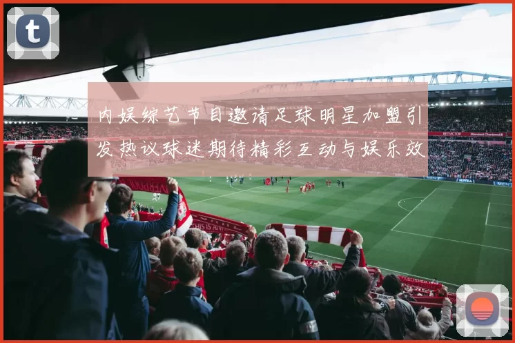 内娱综艺节目邀请足球明星加盟引发热议球迷期待精彩互动与娱乐效果