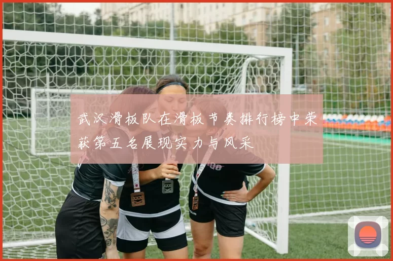 武汉滑板队在滑板节奏排行榜中荣获第五名展现实力与风采