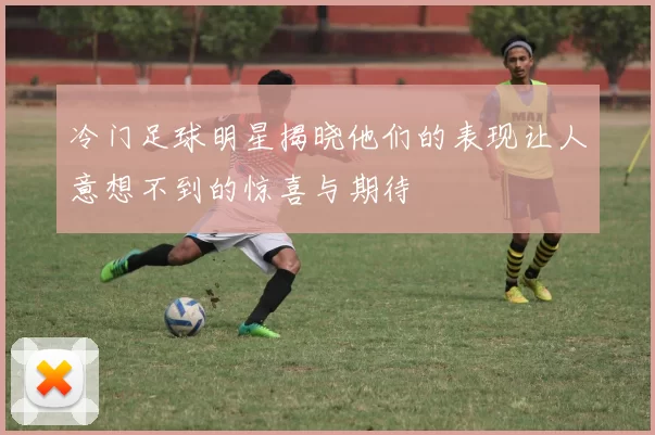 冷门足球明星揭晓他们的表现让人意想不到的惊喜与期待