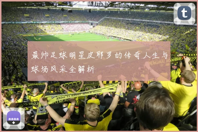 最帅足球明星皮耶罗的传奇人生与球场风采全解析