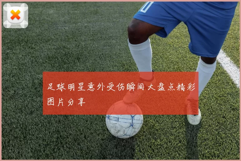 足球明星意外受伤瞬间大盘点精彩图片分享