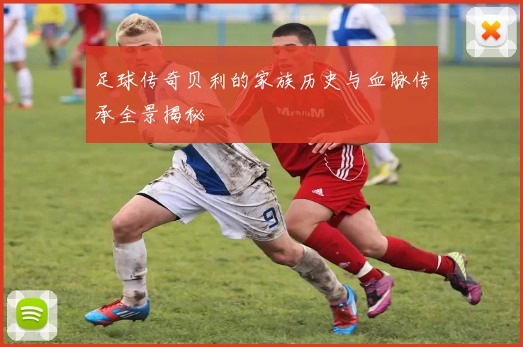 足球传奇贝利的家族历史与血脉传承全景揭秘