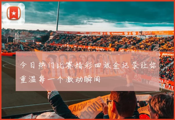 今日热门比赛精彩回放全记录让你重温每一个激动瞬间