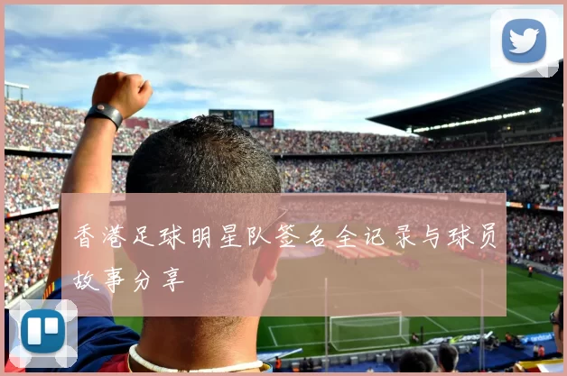 香港足球明星队签名全记录与球员故事分享