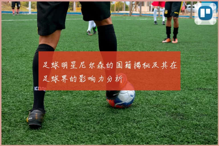 足球明星尼尔森的国籍揭秘及其在足球界的影响力分析