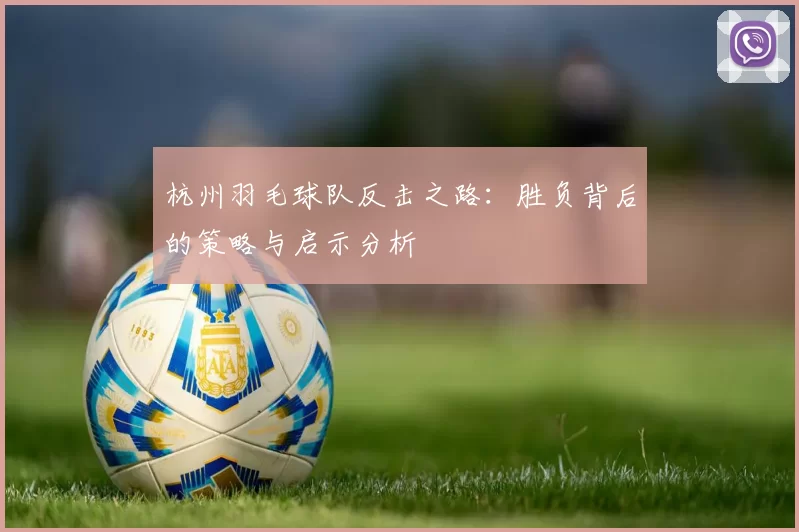 杭州羽毛球队反击之路：胜负背后的策略与启示分析