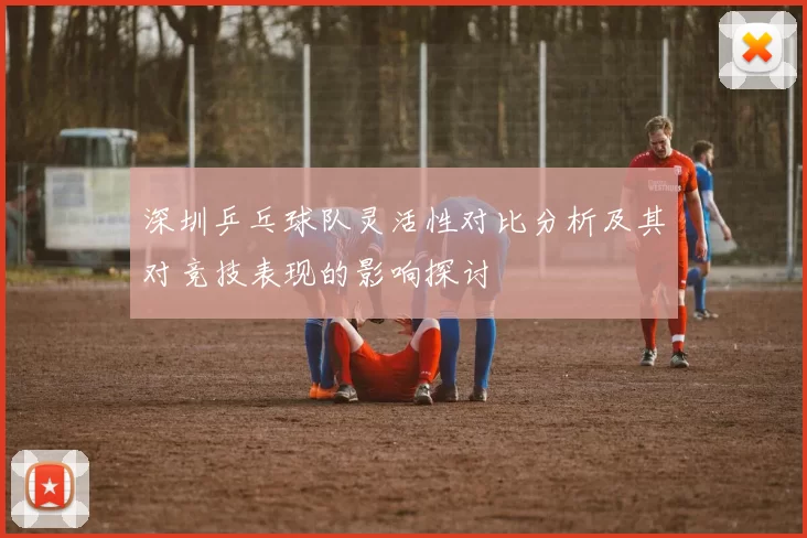 深圳乒乓球队灵活性对比分析及其对竞技表现的影响探讨