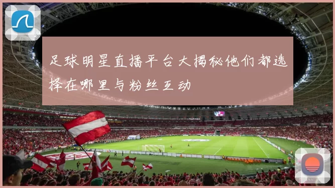 足球明星直播平台大揭秘他们都选择在哪里与粉丝互动