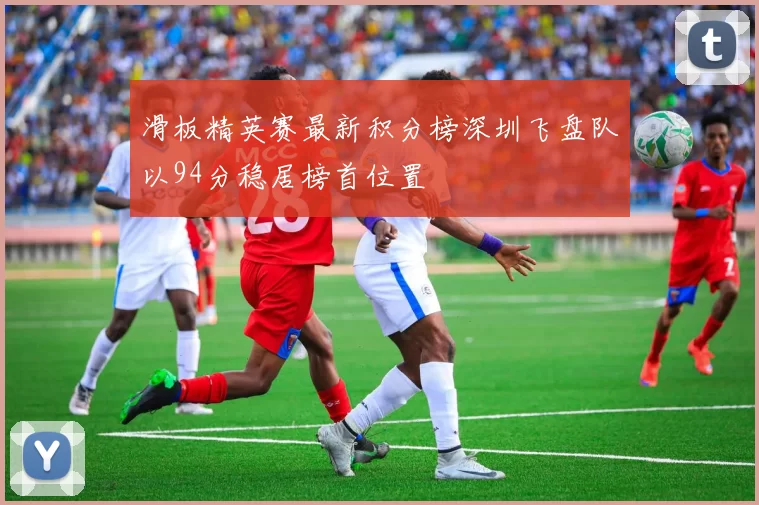 滑板精英赛最新积分榜深圳飞盘队以94分稳居榜首位置