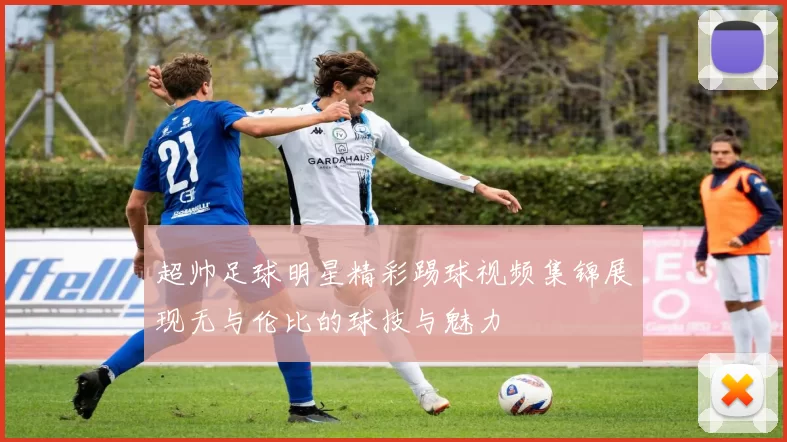 超帅足球明星精彩踢球视频集锦展现无与伦比的球技与魅力