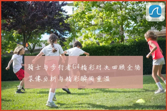 骑士与步行者G4精彩对决回顾全场录像分析与精彩瞬间重温
