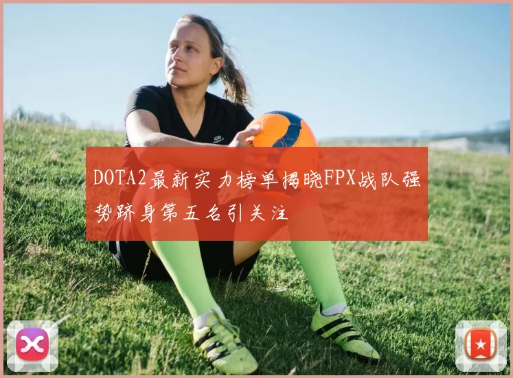 DOTA2最新实力榜单揭晓FPX战队强势跻身第五名引关注