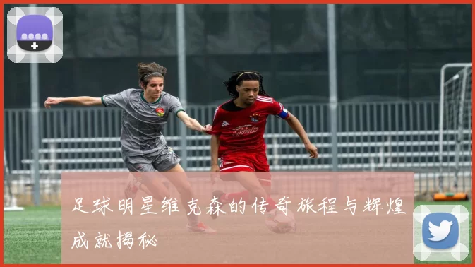 足球明星维克森的传奇旅程与辉煌成就揭秘