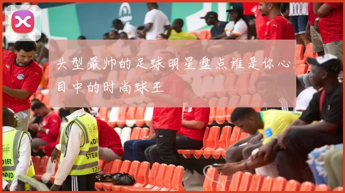头型最帅的足球明星盘点谁是你心目中的时尚球王