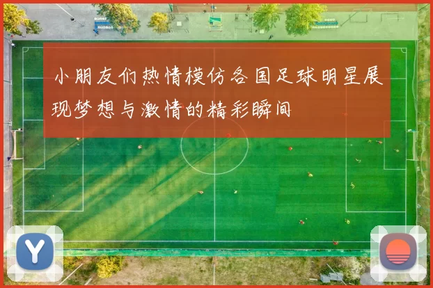 小朋友们热情模仿各国足球明星展现梦想与激情的精彩瞬间