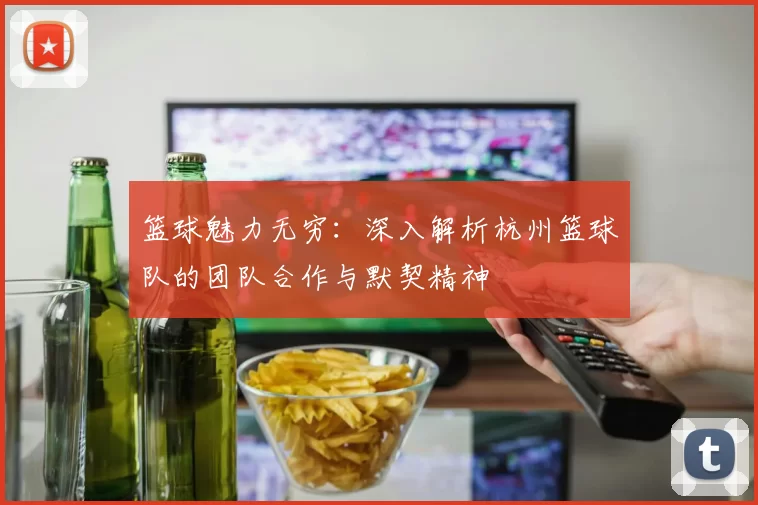 篮球魅力无穷：深入解析杭州篮球队的团队合作与默契精神