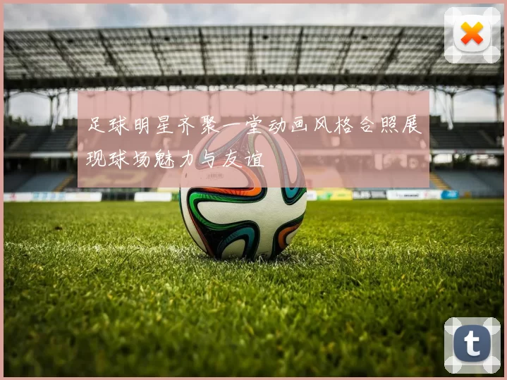 足球明星齐聚一堂动画风格合照展现球场魅力与友谊