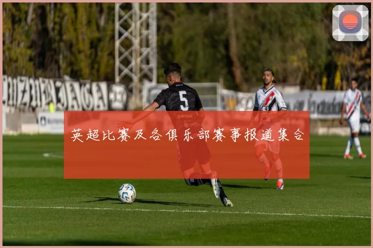 英超比赛及各俱乐部赛事报道集合