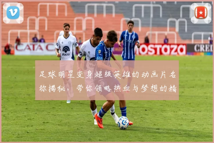 足球明星变身超级英雄的动画片名称揭秘，带你领略热血与梦想的精彩旅程