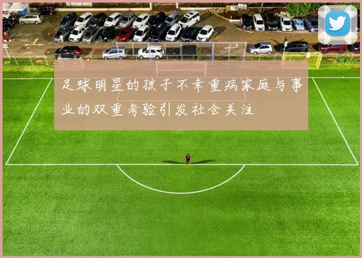 足球明星的孩子不幸重病家庭与事业的双重考验引发社会关注