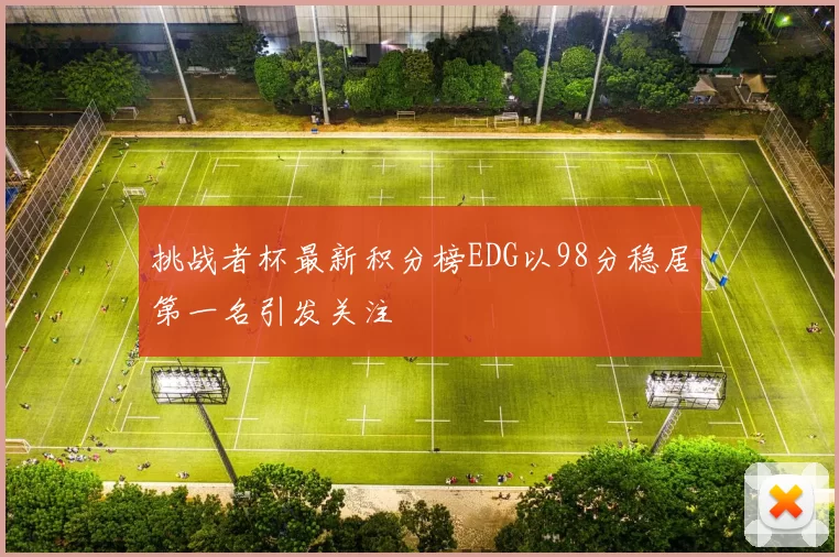 挑战者杯最新积分榜EDG以98分稳居第一名引发关注