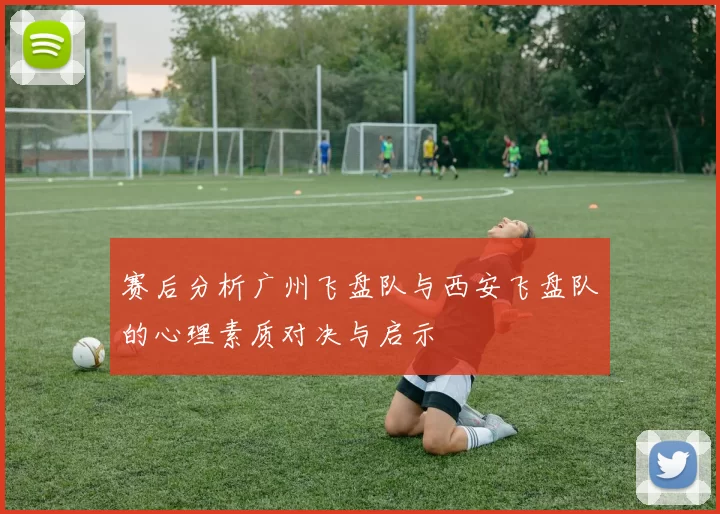 赛后分析广州飞盘队与西安飞盘队的心理素质对决与启示