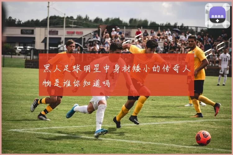 黑人足球明星中身材矮小的传奇人物是谁你知道吗