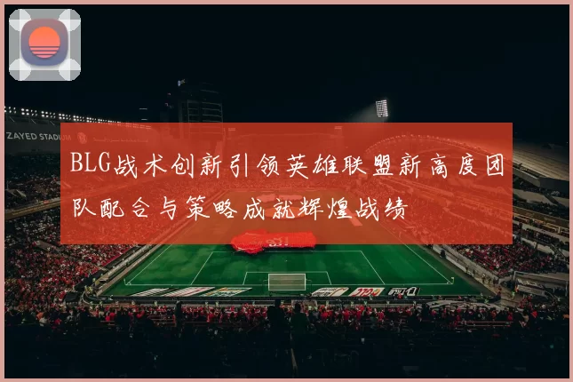 BLG战术创新引领英雄联盟新高度团队配合与策略成就辉煌战绩