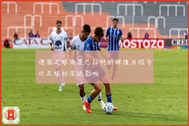 德国足球明星巴拉特的辉煌历程与对足球的深远影响