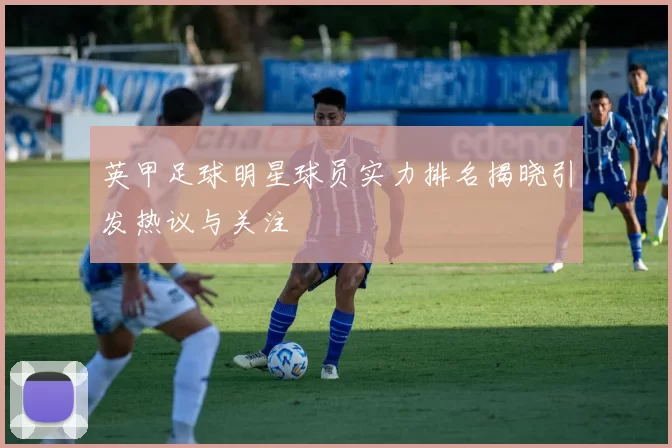 英甲足球明星球员实力排名揭晓引发热议与关注