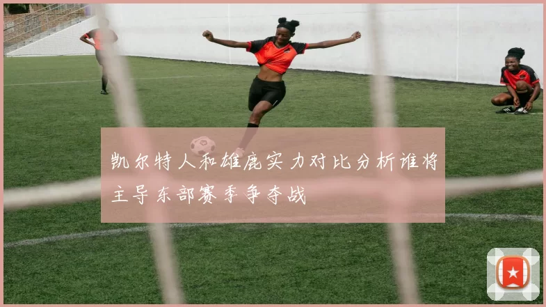 凯尔特人和雄鹿实力对比分析谁将主导东部赛季争夺战