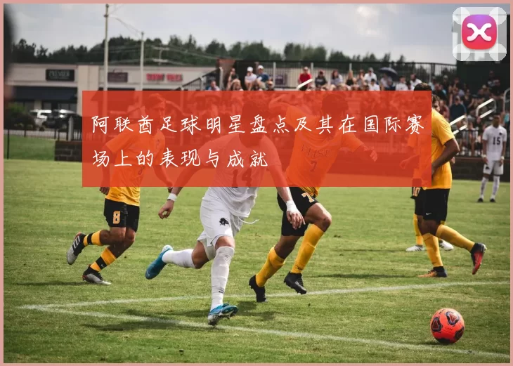 阿联酋足球明星盘点及其在国际赛场上的表现与成就