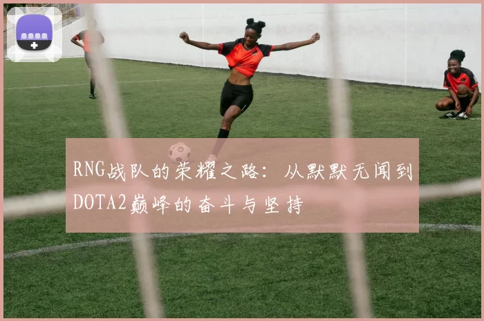 RNG战队的荣耀之路：从默默无闻到DOTA2巅峰的奋斗与坚持