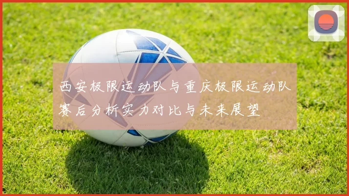 西安极限运动队与重庆极限运动队赛后分析实力对比与未来展望