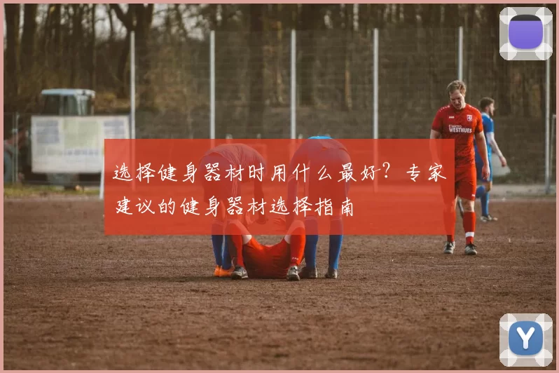 选择健身器材时用什么最好？专家建议的健身器材选择指南