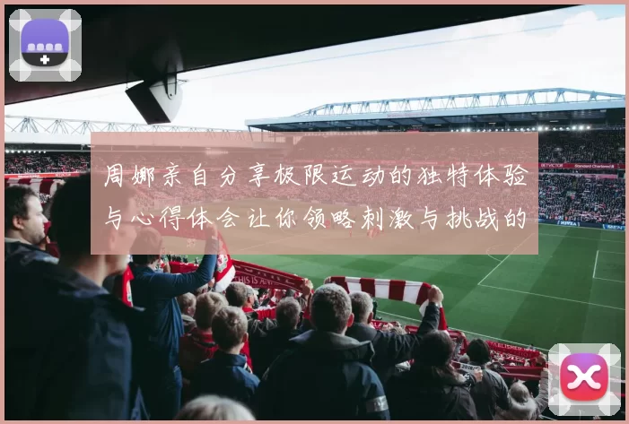 周娜亲自分享极限运动的独特体验与心得体会让你领略刺激与挑战的魅力