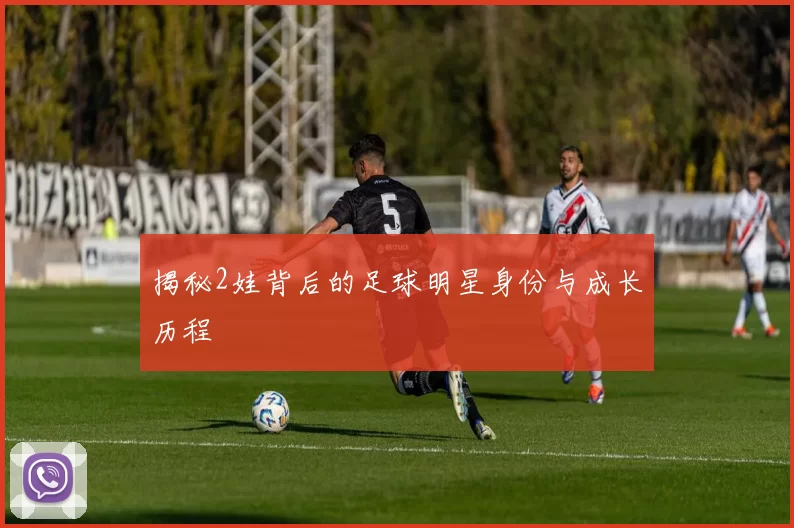 揭秘2娃背后的足球明星身份与成长历程