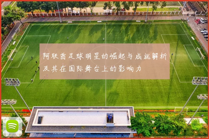 阿联酋足球明星的崛起与成就解析及其在国际舞台上的影响力