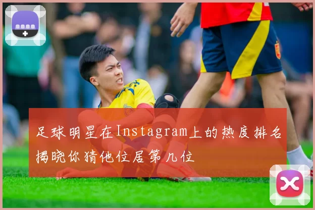 足球明星在Instagram上的热度排名揭晓你猜他位居第几位