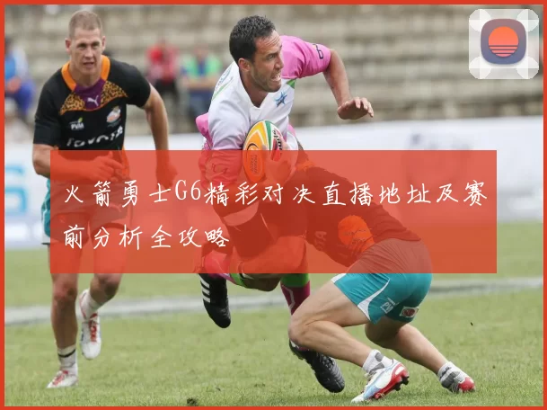 火箭勇士G6精彩对决直播地址及赛前分析全攻略
