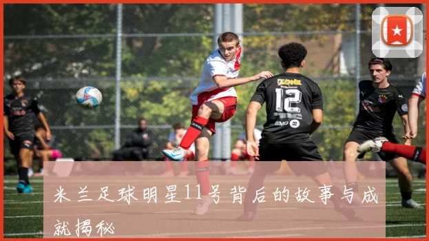 米兰足球明星11号背后的故事与成就揭秘