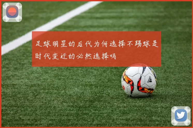 足球明星的后代为何选择不踢球是时代变迁的必然选择吗