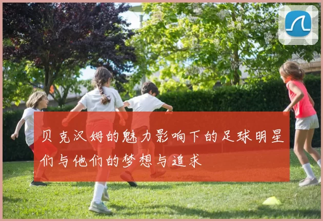 贝克汉姆的魅力影响下的足球明星们与他们的梦想与追求