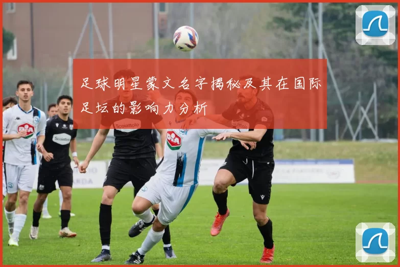 足球明星蒙文名字揭秘及其在国际足坛的影响力分析