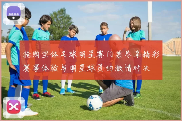 抢购宝体足球明星赛门票尽享精彩赛事体验与明星球员的激情对决