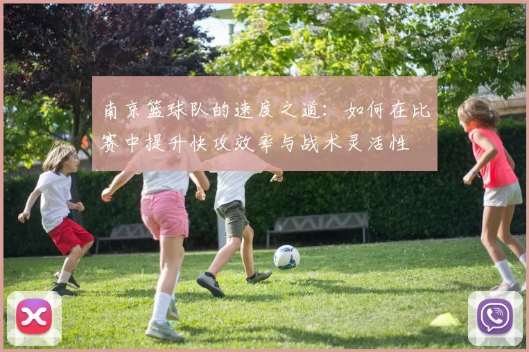 南京篮球队的速度之道：如何在比赛中提升快攻效率与战术灵活性
