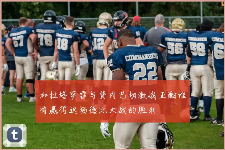 加拉塔萨雷与费内巴切激战正酣谁将赢得这场德比大战的胜利