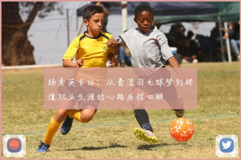 杨秀英专访：从青涩羽毛球梦到辉煌职业生涯的心路历程回顾