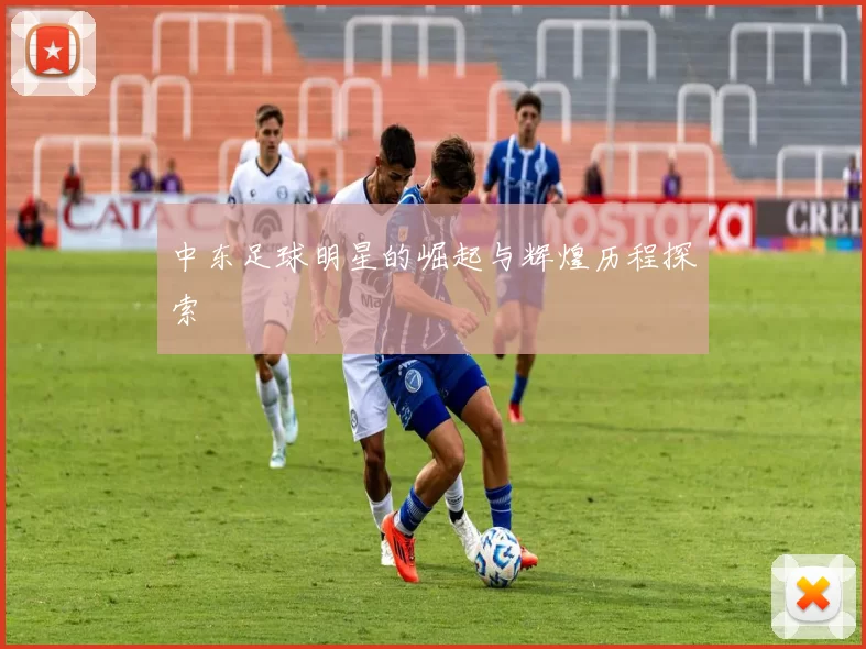 中东足球明星的崛起与辉煌历程探索